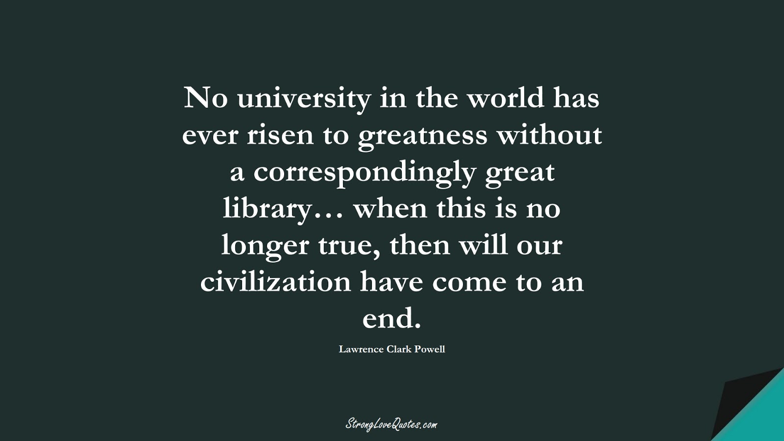 No university in the world has ever risen to greatness without a correspondingly great library… when this is no longer true, then will our civilization have come to an end. (Lawrence Clark Powell);  #EducationQuotes