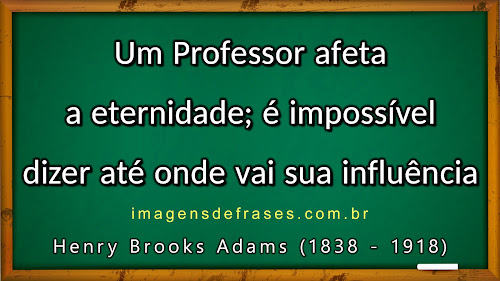 Um professor afeta a eternidade; é impossível dizer até onde vai sua influência