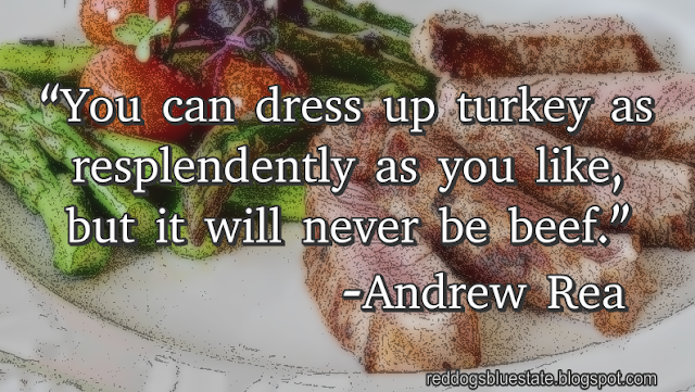 “[Y]ou can dress up turkey as resplendently as you like, but it will never be beef.” -Andrew Rea