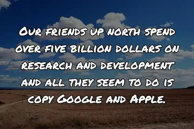 Our friends up north spend over five billion dollars on research and development and all they seem to do is copy Google and Apple.