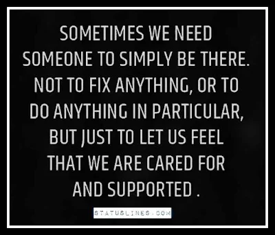 SOMETIMES WE NEED SOMEONE TO SIMPLY BE THERE. NOT TO FIX ANYTHING, OR TO DO ANYTHING IN PARTICULAR, BUT JUST TO LET US FEEL THAT WE ARE CARED FOR AND SUPPORTED.