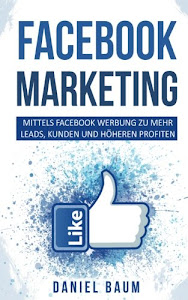 Facebook Marketing: Mittels Facebook Werbung zu mehr Leads, Kunden und höheren Profiten