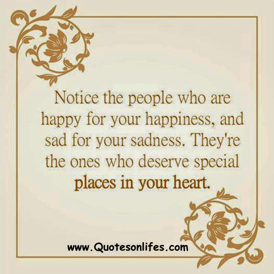 Notice the people who are happy for your happiness and sad for your sadness They re the ones who deserve special places in your heart