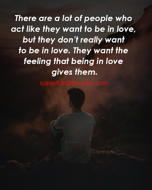 There are a lot of people who act like they want to be in love, but they don’t really want to be in love. They want the feeling that being in love gives them.