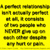 A perfect relationship isn't actually perfect at all, it consists of two people who NEVER give up on each other despite any hurt or pain.