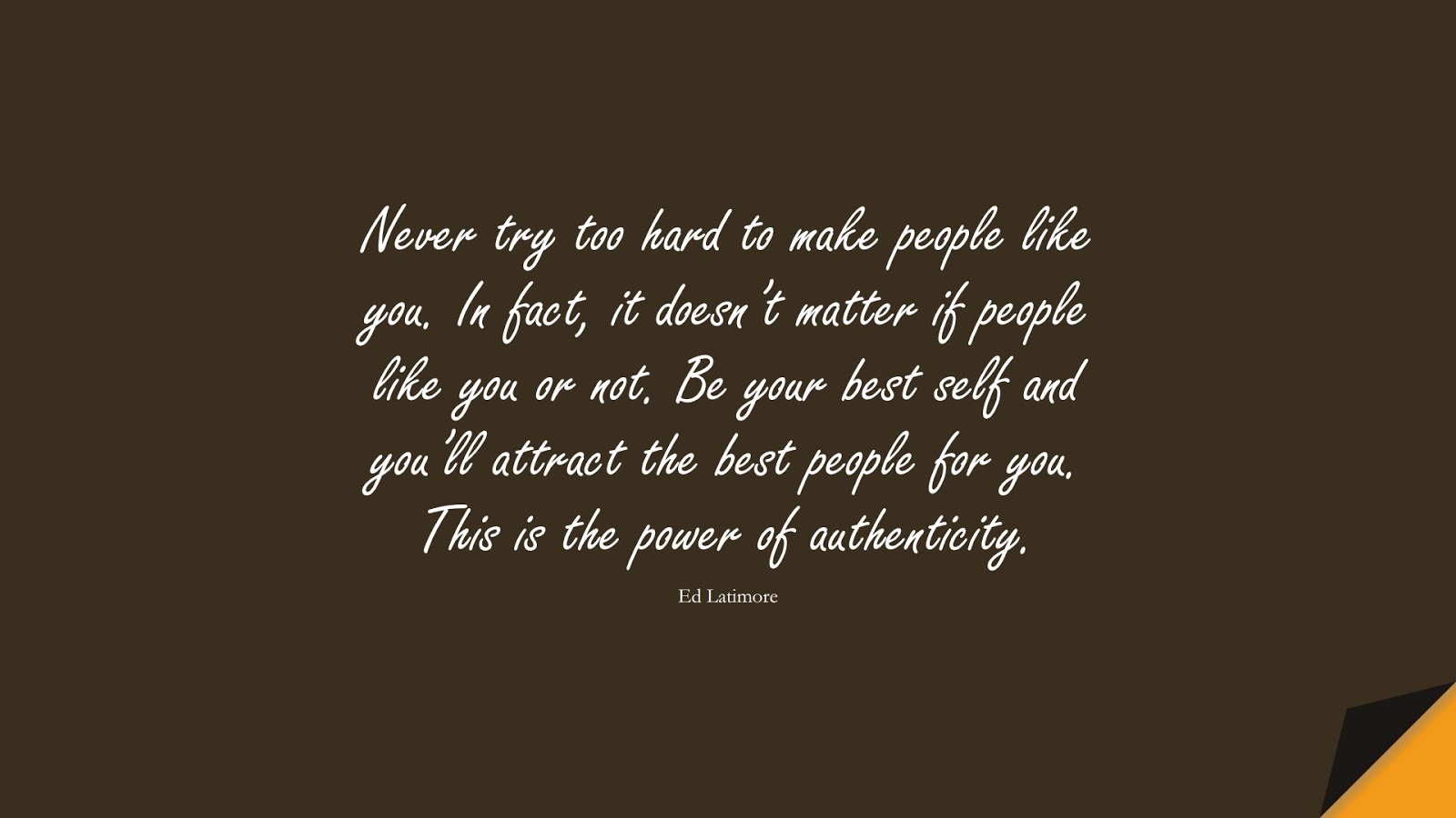Never try too hard to make people like you. In fact, it doesn’t matter if people like you or not. Be your best self and you’ll attract the best people for you. This is the power of authenticity. (Ed Latimore);  #BeYourselfQuotes