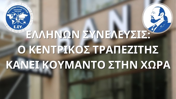 ΕΛΛΗΝΩΝ ΣΥΝΕΛΕΥΣΙΣ:Ο ΚΕΝΤΡΙΚΟΣ ΤΡΑΠΕΖΙΤΗΣ ΚΑΝΕΙ ΚΟΥΜΑΝΤΟ ΣΤΗΝ ΧΩΡΑ