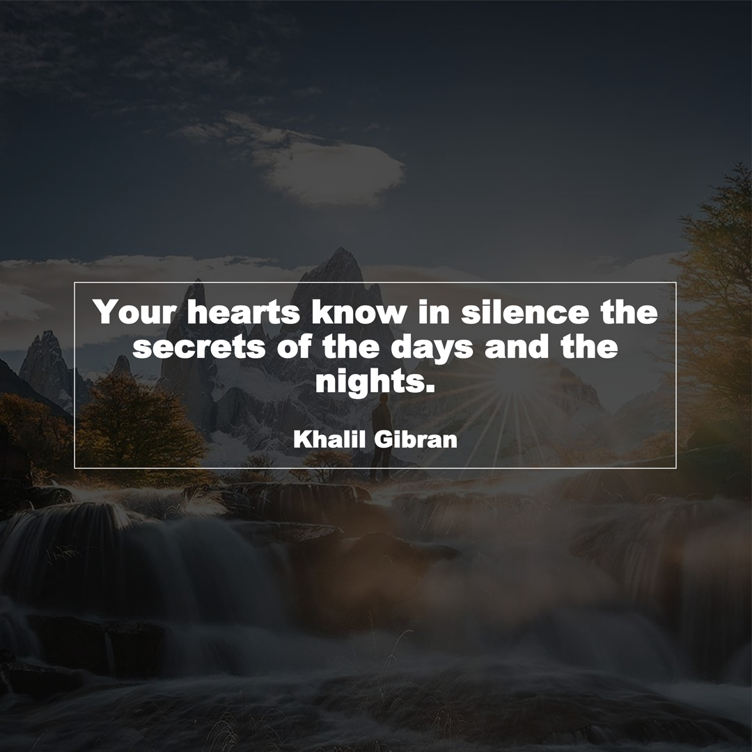 Your hearts know in silence the secrets of the days and the nights. (Khalil Gibran)