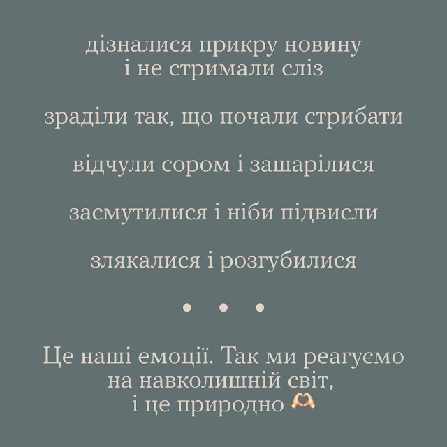 дізналися прикру навину і не стримали сліз; зраділи так, що почали стрибати; відчули сором і зашарілися; засмутилися і ніби підвисли; злякалися і розгубилися. Це наші емоції. Так ми реагуємо на навколишній світ, і це природно.