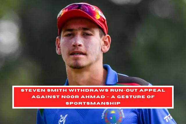 Steven Smith Withdraws Run-Out Appeal Against Noor Ahmad – A Gesture of Sportsmanship