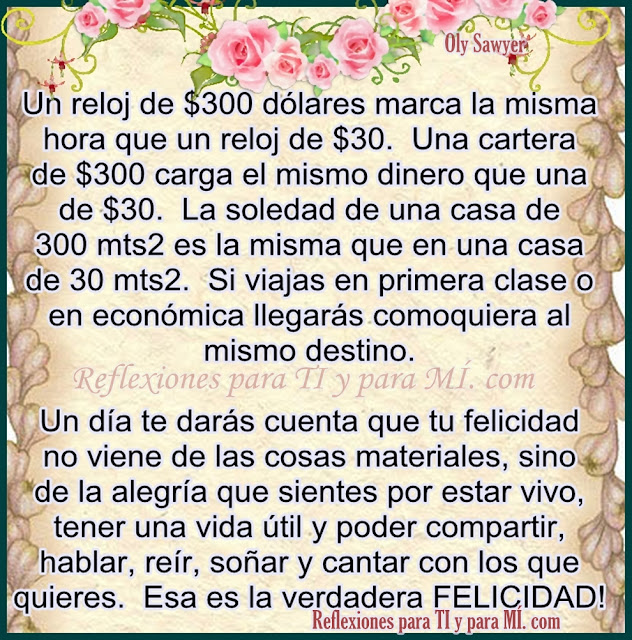 Un día te darás cuenta que tu felicidad no viene de las cosas materiales,  sino de la alegría que sientes por estar vivo,  tener una vida útil y poder compartir, hablar, reír, soñar y cantar con los que quieres.  Esa es la verdadera FELICIDAD!