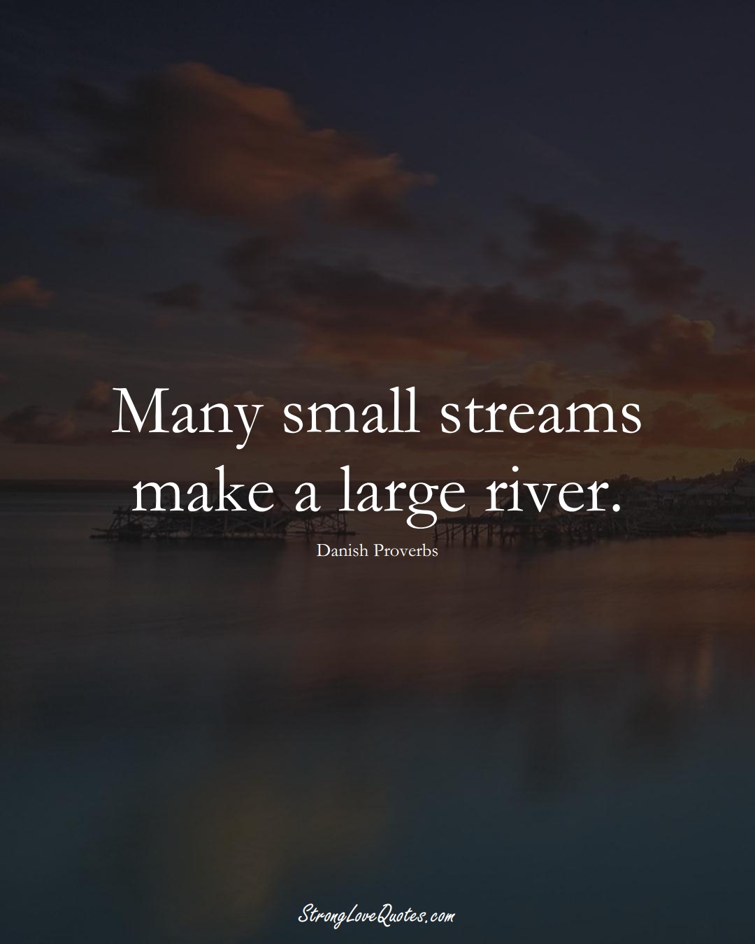 Many small streams make a large river. (Danish Sayings);  #EuropeanSayings