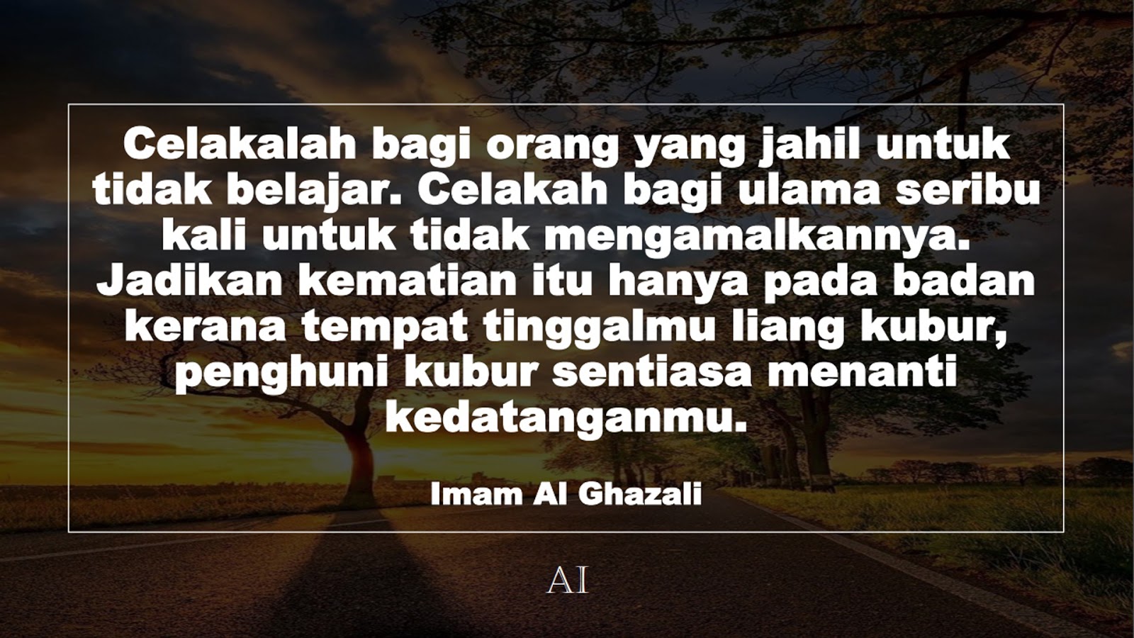 Wallpaper Kata Bijak Imam Al Ghazali  (Celakalah bagi orang yang jahil untuk tidak belajar. Celakah bagi ulama seribu kali untuk tidak mengamalkannya. Jadikan kematian itu hanya pada badan kerana tempat tinggalmu liang kubur, penghuni kubur sentiasa menanti kedatanganmu.)