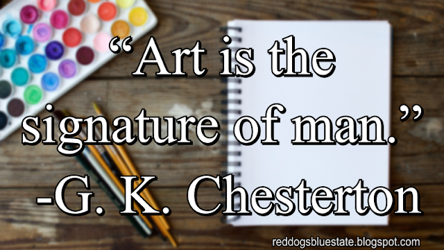 “Art is the signature of man.” -G. K. Chesterton