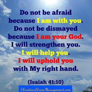 Do not be afraid because I am with you. Do not be dismayed because I am your God. I will strengthen you. I will help you. I will uphold you with My right hand. (Isaiah 41:10)