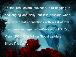 “In the real estate business, bird-dogging is challenging and risky, but it is possible when you have great connections with a list of loyal customers and agents.” —Professor M.S. Rao