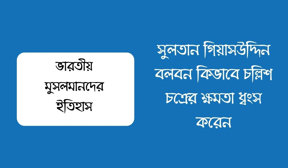 সুলতান গিয়াসউদ্দিন বলবন কিভাবে চল্লিশ চক্রের ক্ষমতা ধ্বংস করেন