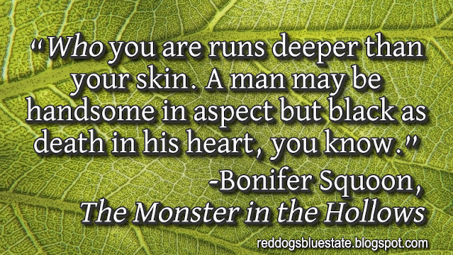 “_Who_ you are runs deeper than your skin. A man may be handsome in aspect but black as death in his heart, you know.” -Bonifer Squoon, _The Monster in the Hollows_