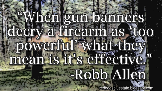 “When gun banners decry a firearm as ‘too powerful’ what they mean is it's effective.” -Robb Allen