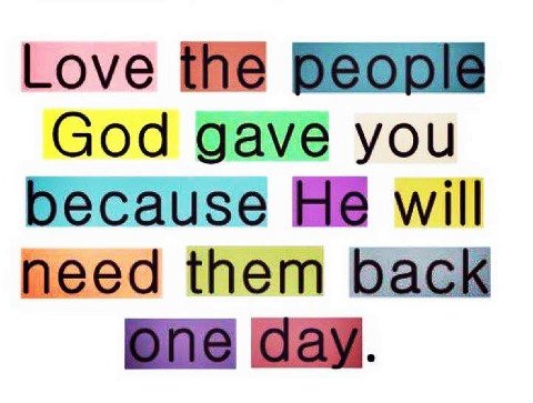 Love the people god gave you because he will need them back one day.