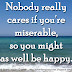 Nobody really cares if you're miserable, so you might as well be happy. 