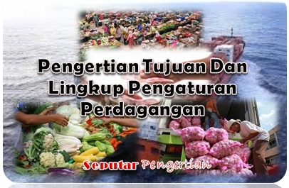 Pengertian Tujuan Dan Lingkup Pengaturan Perdagangan