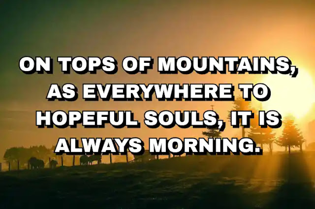 On tops of mountains, as everywhere to hopeful souls, it is always morning.