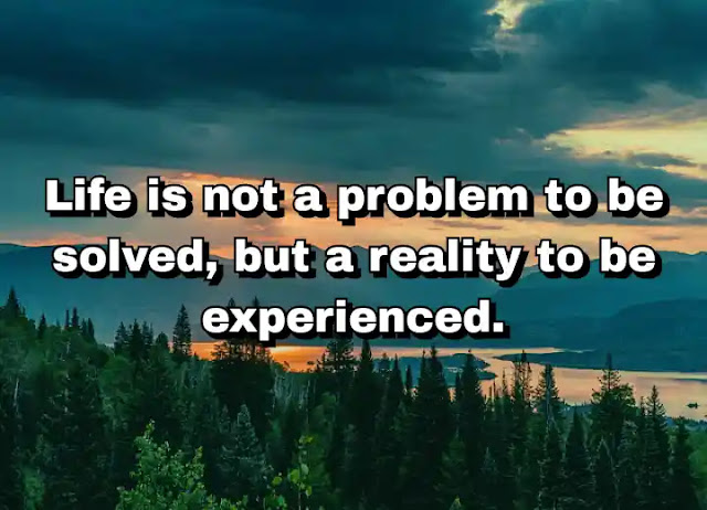 33. "Life is not a problem to be solved, but a reality to be experienced."