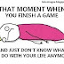 That Moment When You Finish A Game