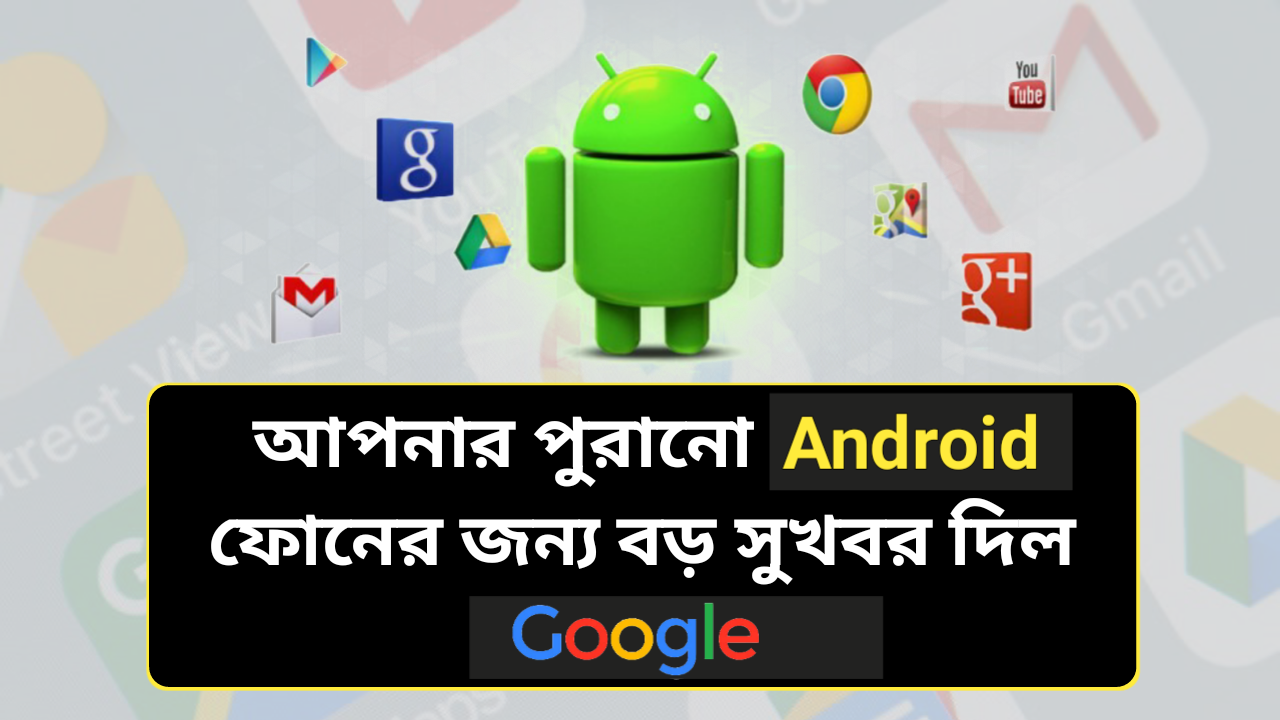 আপনার পুরানো Android ফোনের জন্য বড় Good News দিল Google