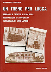 Un treno per Lucca. Ferrovie e tranvie in Lucchesia, Valdinievole e Garfagnana, funicolare di Montecatini