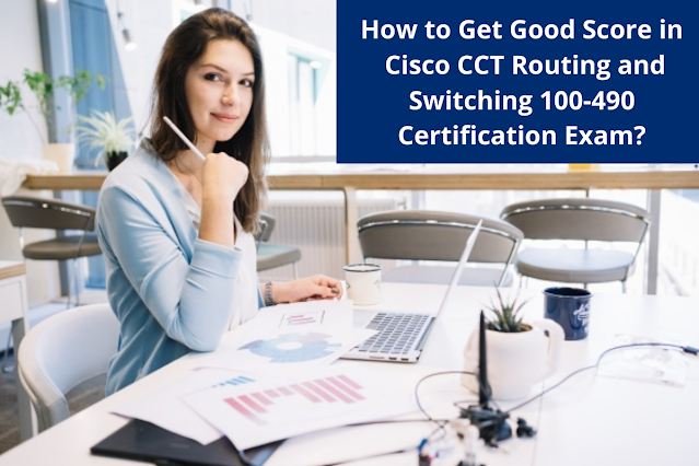 How to Get Good Score in Cisco CCT Routing and Switching 100-490 Certification Exam?