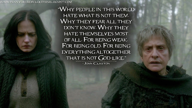 Why people in this world hate what is not them. Why they fear all they don't know. Why they hate themselves most of all. For being weak. For being old. For being everything altogether that is not God-like. Joan Clayton Quotes, Penny Dreadful Quotes