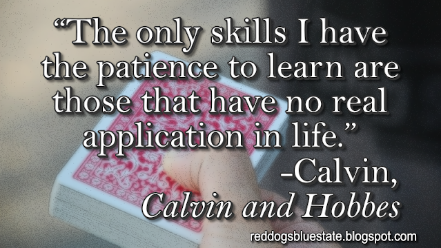 “The only skills I have the patience to learn are those that have no real application in life.” -Calvin, _Calvin and Hobbes_