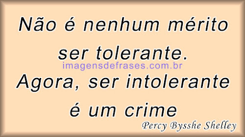 Não é nenhum mérito ser tolerante. Agora, ser intolerante é um crime