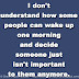 I don't understand how some people can wake up one morning and decide someone just isn't important to them anymore. 