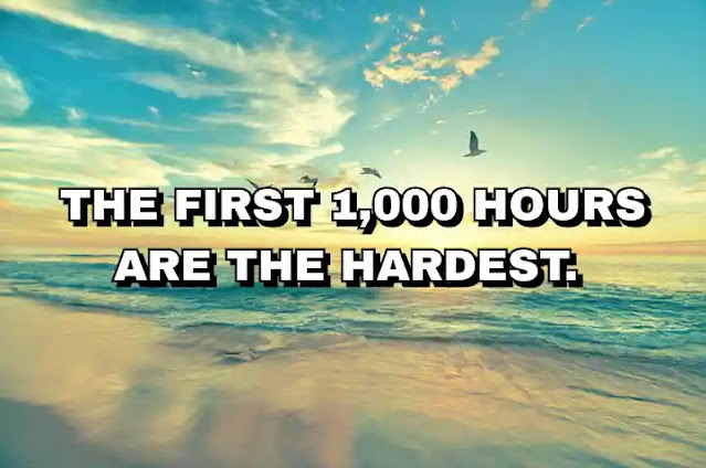 The first 1,000 hours are the hardest.