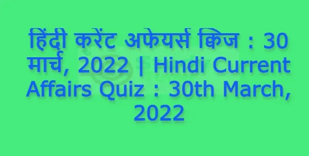 हिंदी करेंट अफेयर्स क्विज : 30 मार्च, 2022 | Hindi Current Affairs Quiz : 30th March, 2022