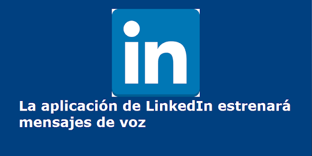 La aplicación de LinkedIn estrenará mensajes de voz