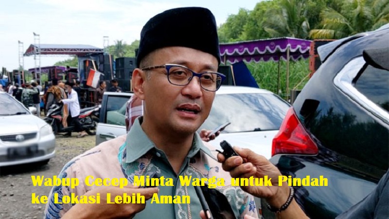 Wabup Cecep Minta Warga untuk Pindah ke Lokasi Lebih Aman