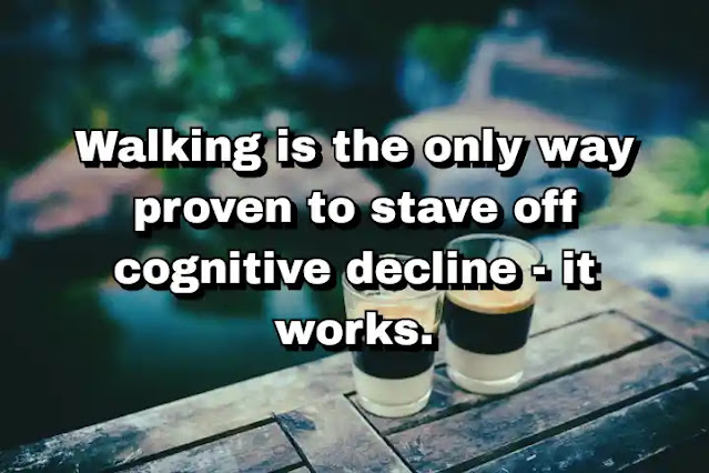 "Walking is the only way proven to stave off cognitive decline - it works." ~ Dan Buettner