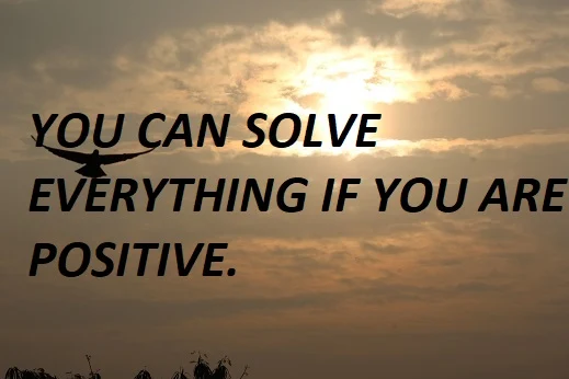 YOU CAN SOLVE EVERYTHING IF YOU ARE POSITIVE.