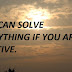 YOU CAN SOLVE EVERYTHING IF YOU ARE POSITIVE.