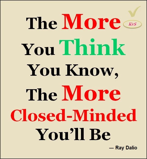 The more you think you know, the more closed-minded you’ll be - Ray Dalio Famous Quotes Good Thoughts- Short Success Quote for student Life Lessons things