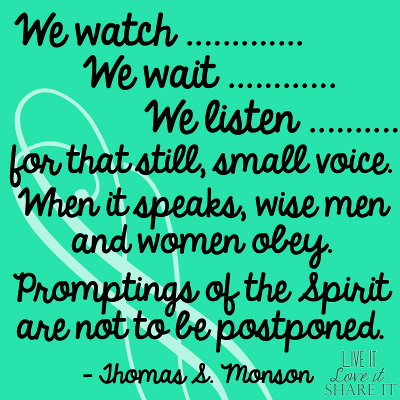 We watch. We wait. We listen for that still, small voice. When it speaks, wise men and women obey. Promptings of the Spirit are not to be postponed. - Thomas S. Monson