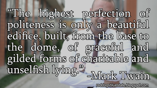 “The highest perfection of politeness is only a beautiful edifice, built, from the base to the dome, of graceful and gilded forms of charitable and unselfish lying.” -Mark Twain