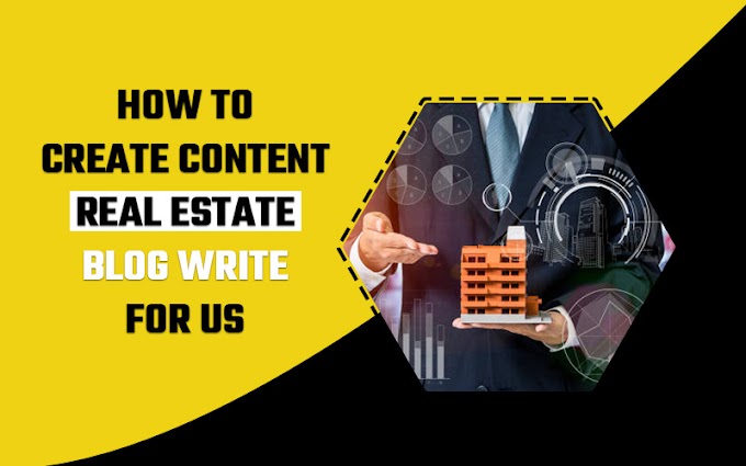 How to Create Content - Real Estate Blog Write For Us