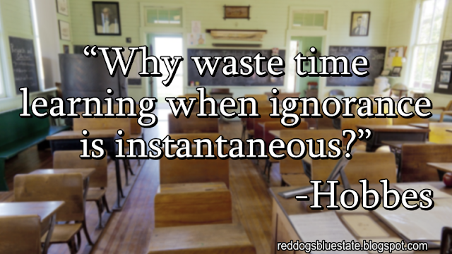 “Why waste time learning when ignorance is instantaneous?” -Hobbes