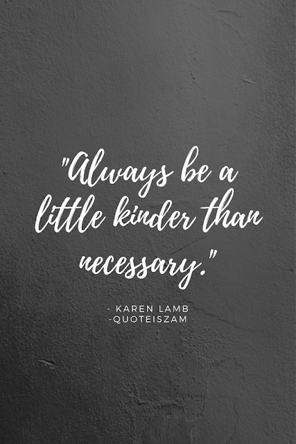 "Always be a little kinder than necessary." -Karen Lamb