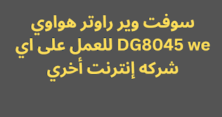 سوفت وير راوتر هواوي DG8045 we للعمل على اي شركه إنترنت أخري